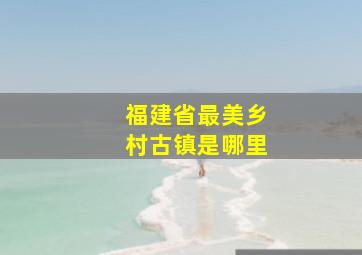 福建省最美乡村古镇是哪里