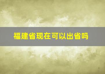 福建省现在可以出省吗