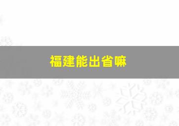 福建能出省嘛