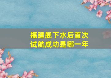 福建舰下水后首次试航成功是哪一年