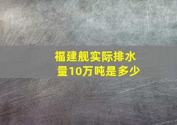 福建舰实际排水量10万吨是多少