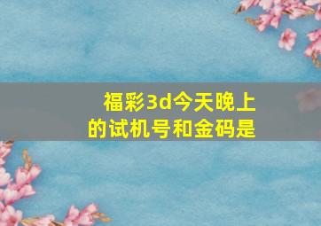 福彩3d今天晚上的试机号和金码是