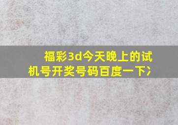 福彩3d今天晚上的试机号开奖号码百度一下冫