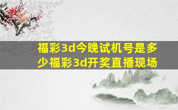 福彩3d今晚试机号是多少福彩3d开奖直播现场