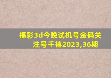 福彩3d今晚试机号金码关注号千禧2023,36期