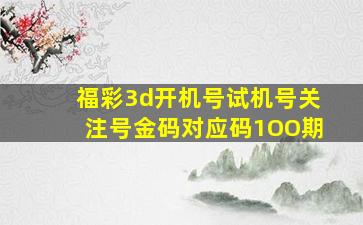 福彩3d开机号试机号关注号金码对应码1OO期