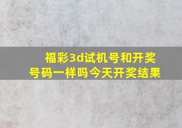 福彩3d试机号和开奖号码一样吗今天开奖结果