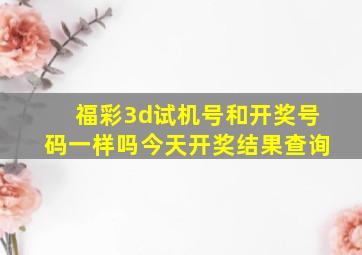 福彩3d试机号和开奖号码一样吗今天开奖结果查询