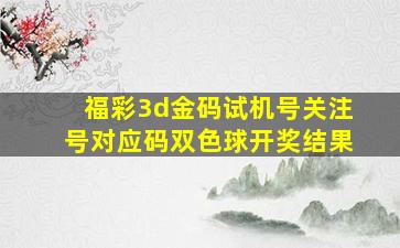 福彩3d金码试机号关注号对应码双色球开奖结果