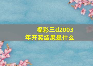 福彩三d2003年开奖结果是什么