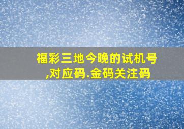 福彩三地今晚的试机号,对应码.金码关注码