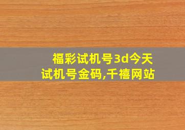 福彩试机号3d今天试机号金码,千禧网站