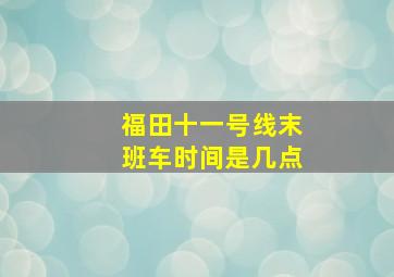 福田十一号线末班车时间是几点