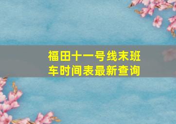 福田十一号线末班车时间表最新查询