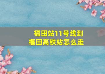 福田站11号线到福田高铁站怎么走