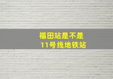 福田站是不是11号线地铁站