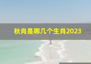 秋肖是哪几个生肖2023