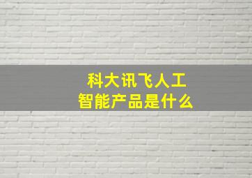 科大讯飞人工智能产品是什么