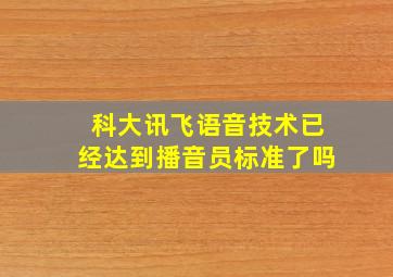 科大讯飞语音技术已经达到播音员标准了吗