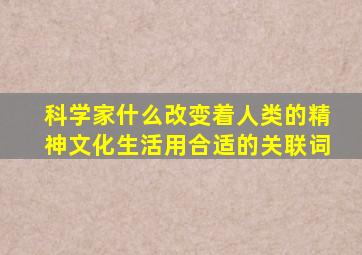 科学家什么改变着人类的精神文化生活用合适的关联词