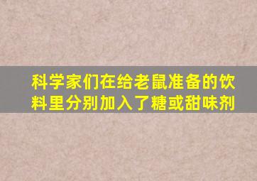 科学家们在给老鼠准备的饮料里分别加入了糖或甜味剂