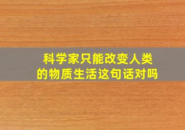 科学家只能改变人类的物质生活这句话对吗