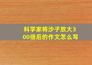 科学家将沙子放大300倍后的作文怎么写