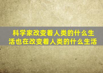 科学家改变着人类的什么生活也在改变着人类的什么生活