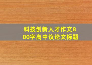 科技创新人才作文800字高中议论文标题