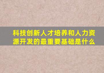 科技创新人才培养和人力资源开发的最重要基础是什么