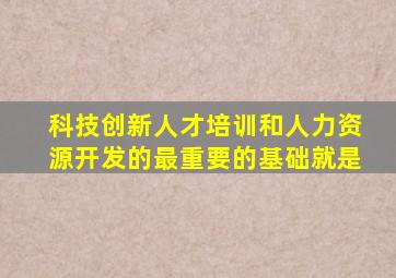 科技创新人才培训和人力资源开发的最重要的基础就是