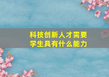 科技创新人才需要学生具有什么能力