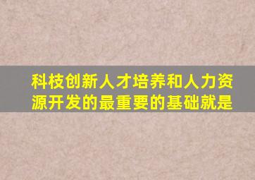 科枝创新人才培养和人力资源开发的最重要的基础就是