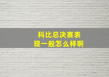 科比总决赛表现一般怎么样啊