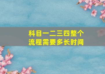 科目一二三四整个流程需要多长时间