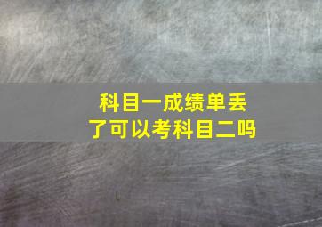 科目一成绩单丢了可以考科目二吗