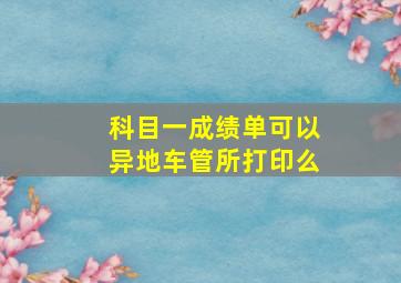 科目一成绩单可以异地车管所打印么