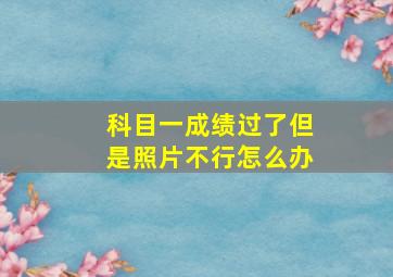 科目一成绩过了但是照片不行怎么办