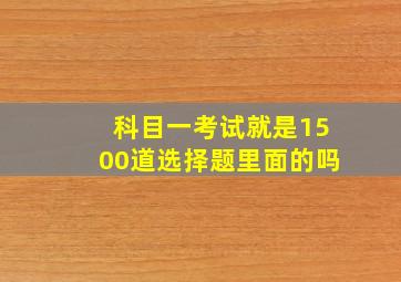 科目一考试就是1500道选择题里面的吗