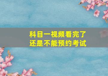 科目一视频看完了还是不能预约考试