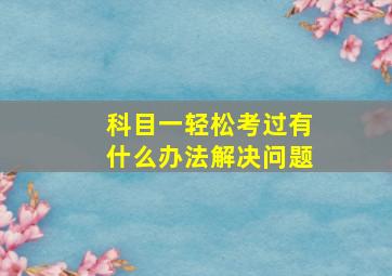 科目一轻松考过有什么办法解决问题