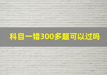 科目一错300多题可以过吗