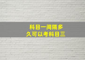 科目一间隔多久可以考科目三