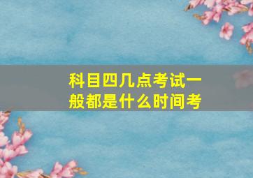 科目四几点考试一般都是什么时间考