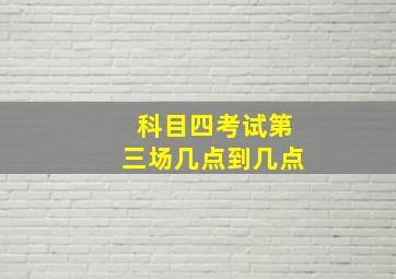 科目四考试第三场几点到几点