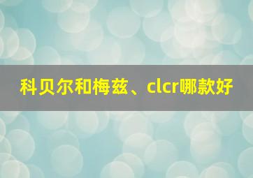 科贝尔和梅兹、clcr哪款好