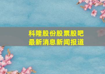 科隆股份股票股吧最新消息新闻报道