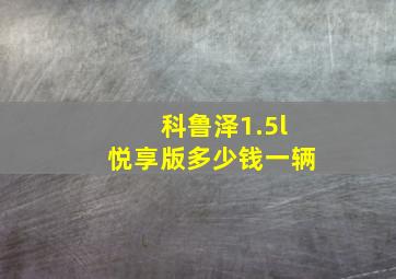 科鲁泽1.5l悦享版多少钱一辆