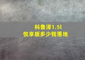 科鲁泽1.5l悦享版多少钱落地