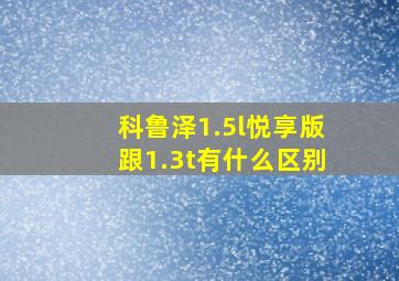 科鲁泽1.5l悦享版跟1.3t有什么区别